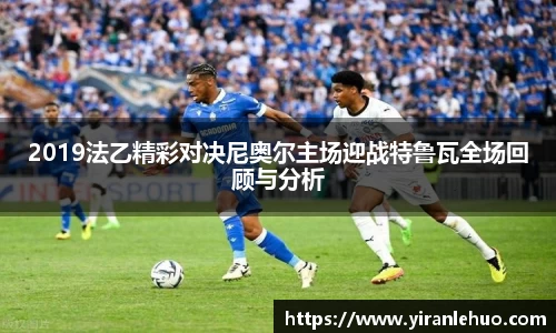 2019法乙精彩对决尼奥尔主场迎战特鲁瓦全场回顾与分析